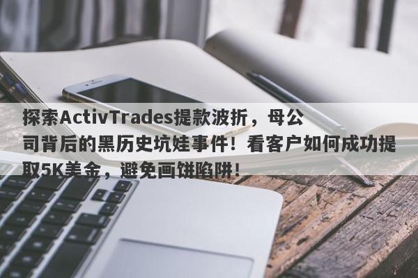 探索ActivTrades提款波折，母公司背后的黑历史坑娃事件！看客户如何成功提取5K美金，避免画饼陷阱！