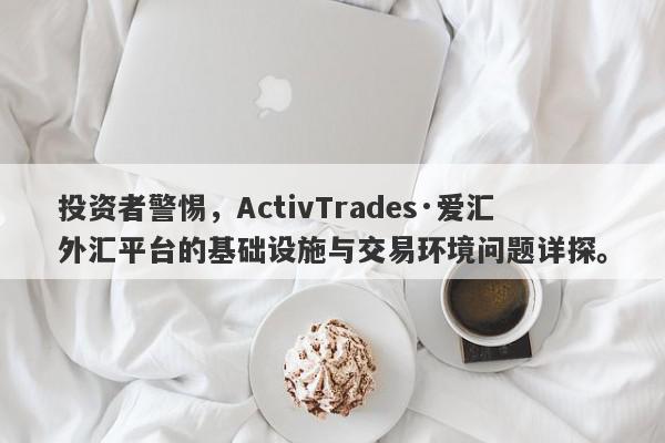 投资者警惕，ActivTrades·爱汇外汇平台的基础设施与交易环境问题详探。