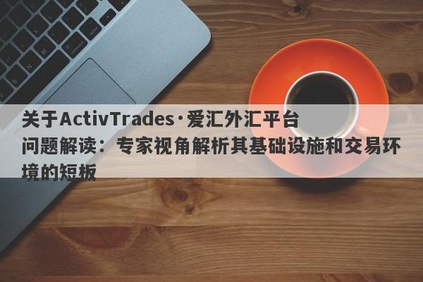 关于ActivTrades·爱汇外汇平台问题解读：专家视角解析其基础设施和交易环境的短板