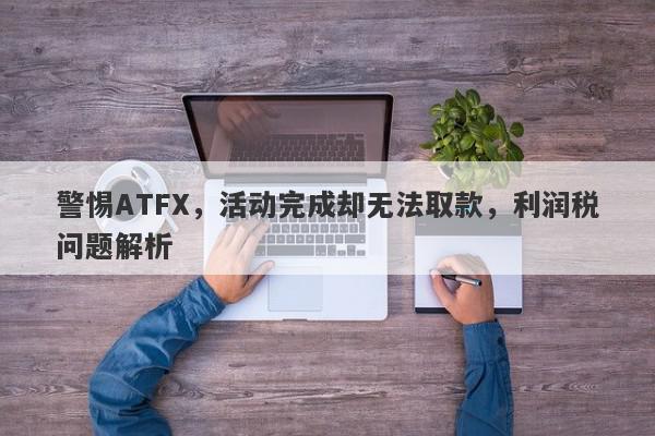 警惕ATFX，活动完成却无法取款，利润税问题解析