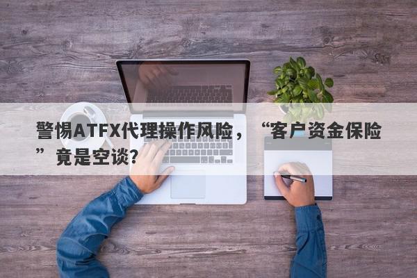 警惕ATFX代理操作风险，“客户资金保险”竟是空谈？