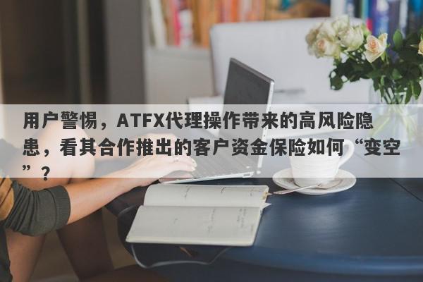 用户警惕，ATFX代理操作带来的高风险隐患，看其合作推出的客户资金保险如何“变空”？