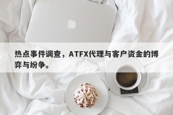 热点事件调查，ATFX代理与客户资金的博弈与纷争。