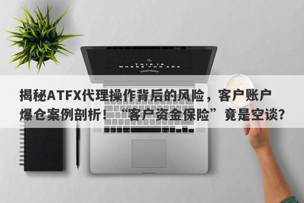 揭秘ATFX代理操作背后的风险，客户账户爆仓案例剖析！“客户资金保险”竟是空谈？