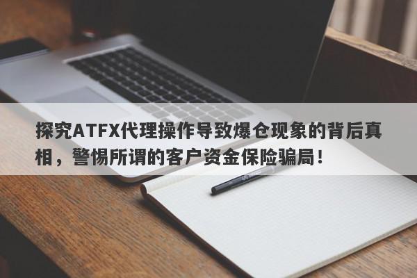 探究ATFX代理操作导致爆仓现象的背后真相，警惕所谓的客户资金保险骗局！