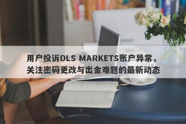 用户投诉DLS MARKETS账户异常，关注密码更改与出金难题的最新动态