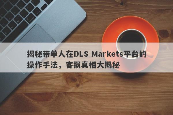 揭秘带单人在DLS Markets平台的操作手法，客损真相大揭秘