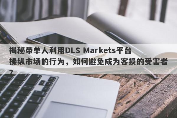 揭秘带单人利用DLS Markets平台操纵市场的行为，如何避免成为客损的受害者？