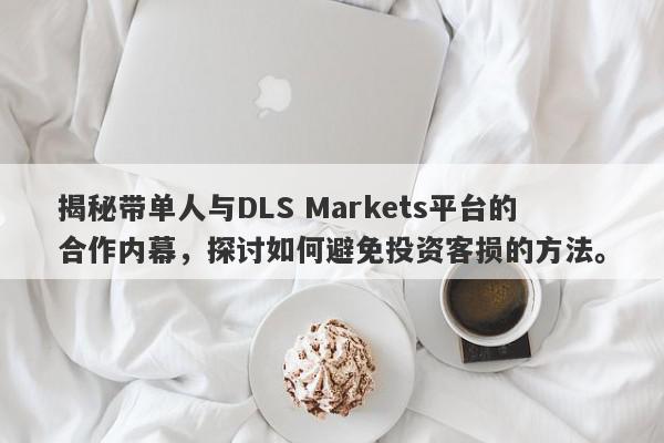 揭秘带单人与DLS Markets平台的合作内幕，探讨如何避免投资客损的方法。