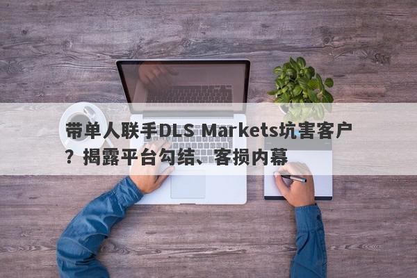 带单人联手DLS Markets坑害客户？揭露平台勾结、客损内幕