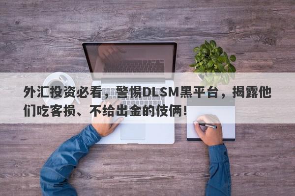 外汇投资必看，警惕DLSM黑平台，揭露他们吃客损、不给出金的伎俩！