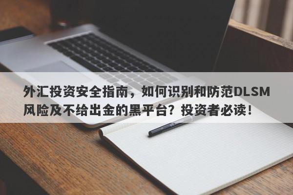 外汇投资安全指南，如何识别和防范DLSM风险及不给出金的黑平台？投资者必读！