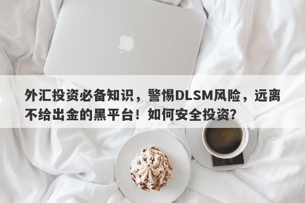 外汇投资必备知识，警惕DLSM风险，远离不给出金的黑平台！如何安全投资？