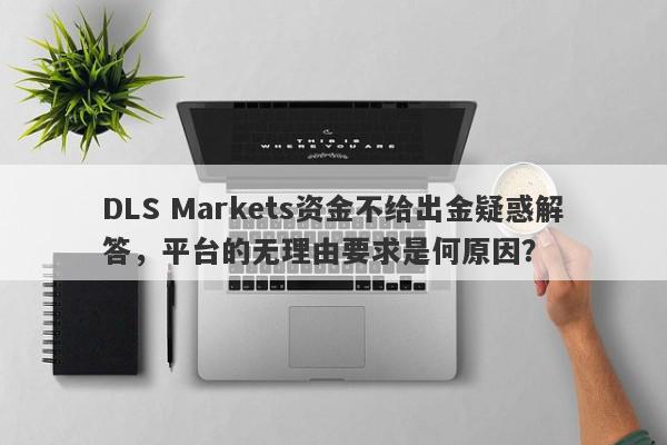 DLS Markets资金不给出金疑惑解答，平台的无理由要求是何原因？