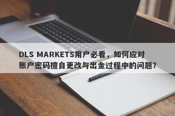 DLS MARKETS用户必看，如何应对账户密码擅自更改与出金过程中的问题？