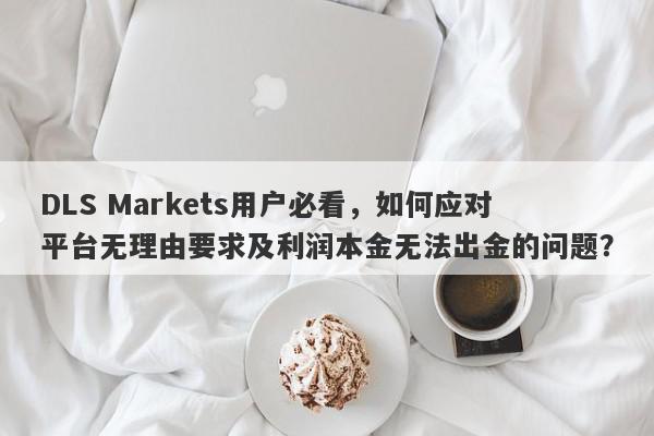 DLS Markets用户必看，如何应对平台无理由要求及利润本金无法出金的问题？