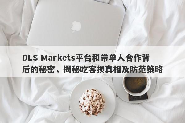 DLS Markets平台和带单人合作背后的秘密，揭秘吃客损真相及防范策略