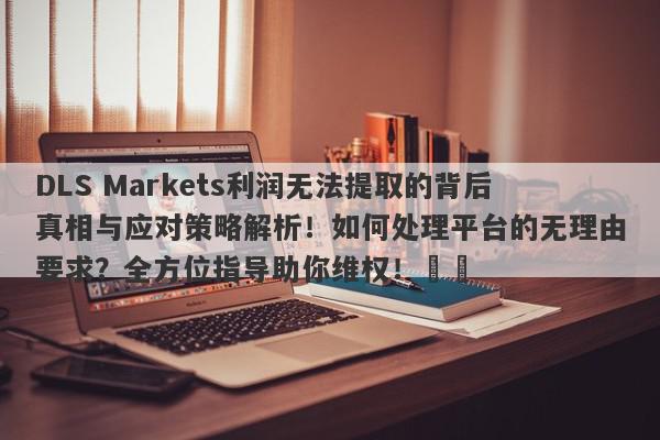 DLS Markets利润无法提取的背后真相与应对策略解析！如何处理平台的无理由要求？全方位指导助你维权！​​