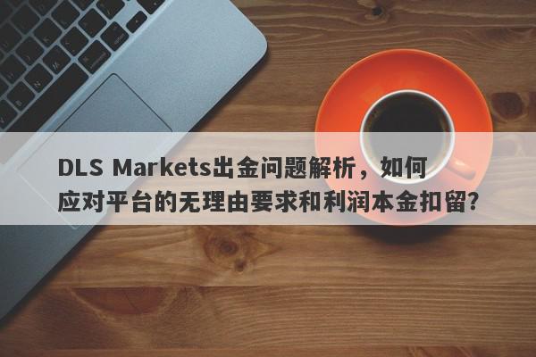 DLS Markets出金问题解析，如何应对平台的无理由要求和利润本金扣留？