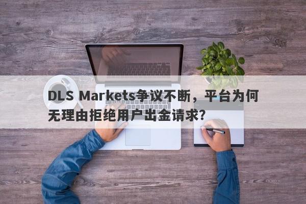 DLS Markets争议不断，平台为何无理由拒绝用户出金请求？