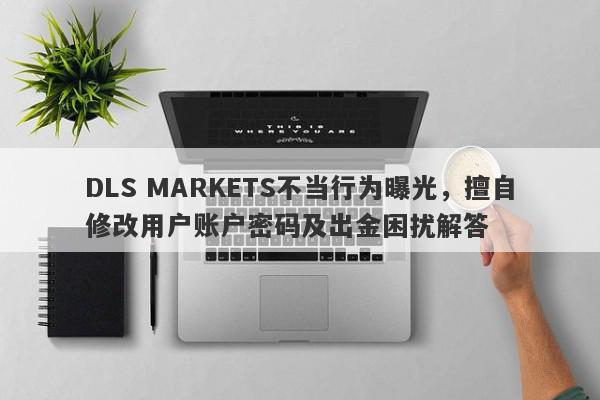 DLS MARKETS不当行为曝光，擅自修改用户账户密码及出金困扰解答