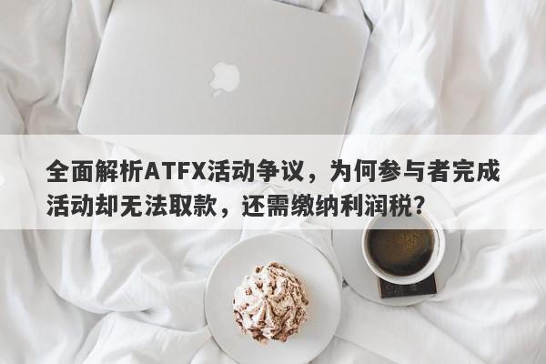 全面解析ATFX活动争议，为何参与者完成活动却无法取款，还需缴纳利润税？