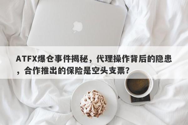 ATFX爆仓事件揭秘，代理操作背后的隐患，合作推出的保险是空头支票？