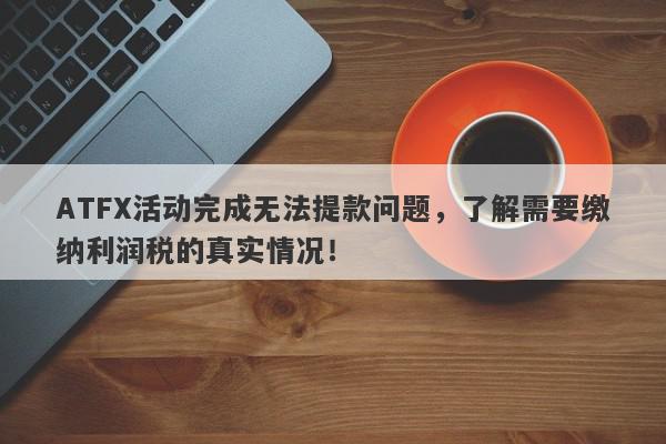 ATFX活动完成无法提款问题，了解需要缴纳利润税的真实情况！