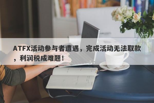 ATFX活动参与者遭遇，完成活动无法取款，利润税成难题！