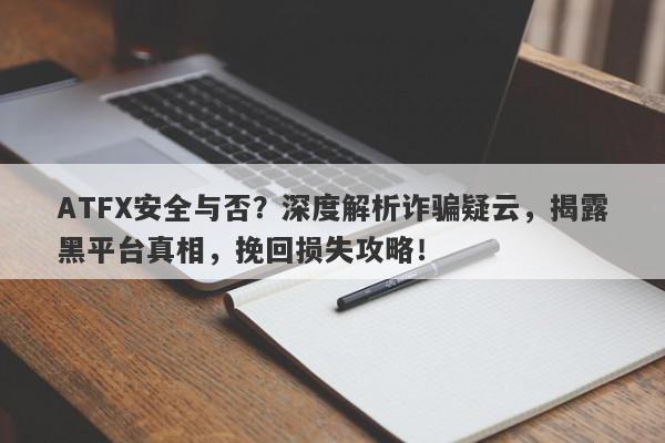 ATFX安全与否？深度解析诈骗疑云，揭露黑平台真相，挽回损失攻略！