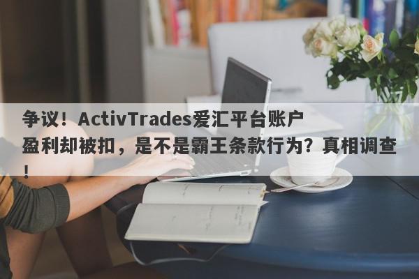 争议！ActivTrades爱汇平台账户盈利却被扣，是不是霸王条款行为？真相调查！