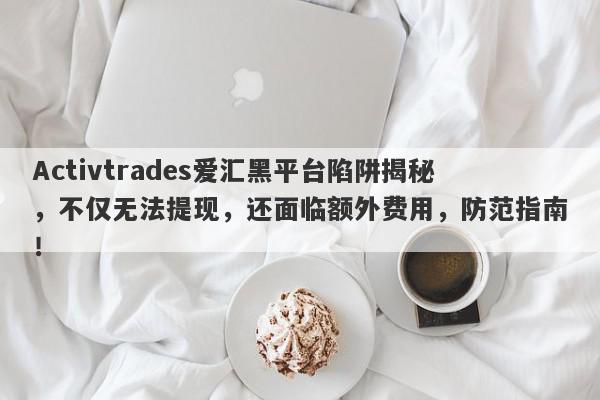 Activtrades爱汇黑平台陷阱揭秘，不仅无法提现，还面临额外费用，防范指南！