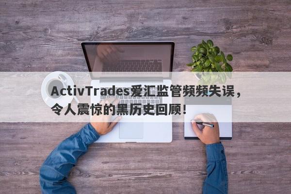 ActivTrades爱汇监管频频失误，令人震惊的黑历史回顾！