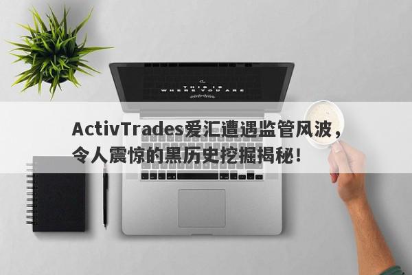 ActivTrades爱汇遭遇监管风波，令人震惊的黑历史挖掘揭秘！