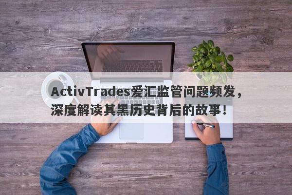 ActivTrades爱汇监管问题频发，深度解读其黑历史背后的故事！