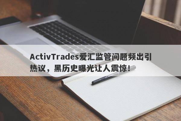 ActivTrades爱汇监管问题频出引热议，黑历史曝光让人震惊！