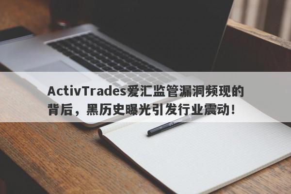 ActivTrades爱汇监管漏洞频现的背后，黑历史曝光引发行业震动！