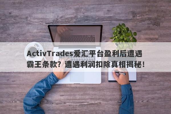 ActivTrades爱汇平台盈利后遭遇霸王条款？遭遇利润扣除真相揭秘！