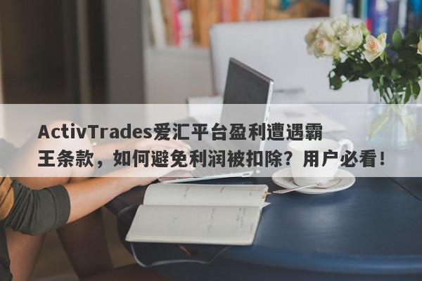 ActivTrades爱汇平台盈利遭遇霸王条款，如何避免利润被扣除？用户必看！