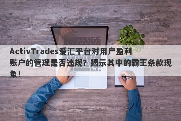 ActivTrades爱汇平台对用户盈利账户的管理是否违规？揭示其中的霸王条款现象！