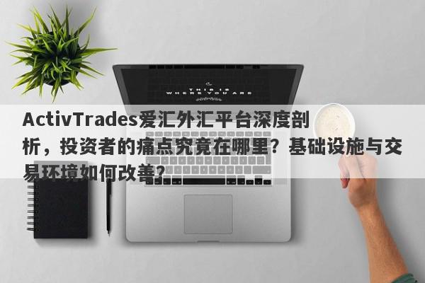 ActivTrades爱汇外汇平台深度剖析，投资者的痛点究竟在哪里？基础设施与交易环境如何改善？