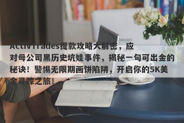 ActivTrades提款攻略大解密，应对母公司黑历史坑娃事件，揭秘一句可出金的秘诀！警惕无限期画饼陷阱，开启你的5K美金寻踪之旅！