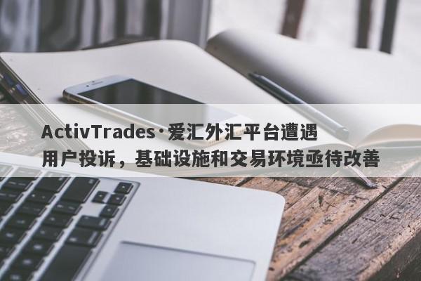 ActivTrades·爱汇外汇平台遭遇用户投诉，基础设施和交易环境亟待改善