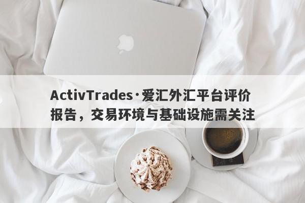 ActivTrades·爱汇外汇平台评价报告，交易环境与基础设施需关注