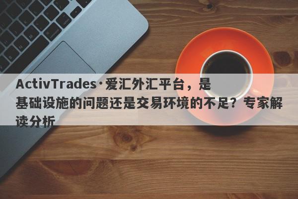 ActivTrades·爱汇外汇平台，是基础设施的问题还是交易环境的不足？专家解读分析