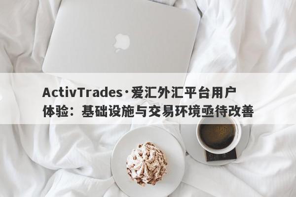 ActivTrades·爱汇外汇平台用户体验：基础设施与交易环境亟待改善