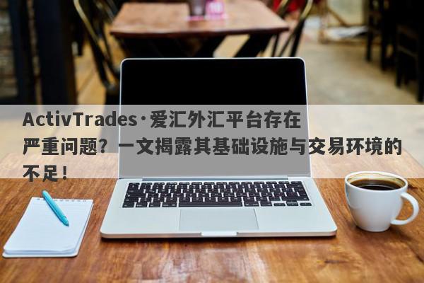 ActivTrades·爱汇外汇平台存在严重问题？一文揭露其基础设施与交易环境的不足！