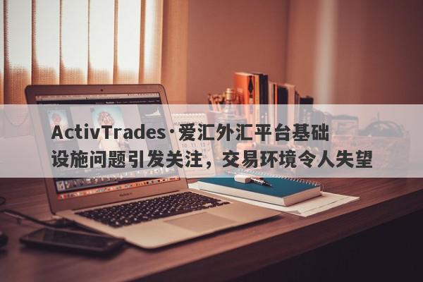 ActivTrades·爱汇外汇平台基础设施问题引发关注，交易环境令人失望