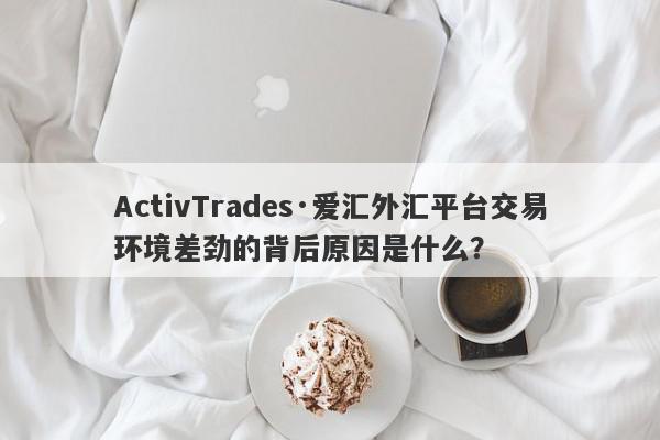 ActivTrades·爱汇外汇平台交易环境差劲的背后原因是什么？