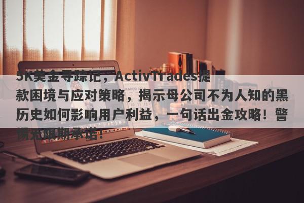 5K美金寻踪记，ActivTrades提款困境与应对策略，揭示母公司不为人知的黑历史如何影响用户利益，一句话出金攻略！警惕无限期承诺！